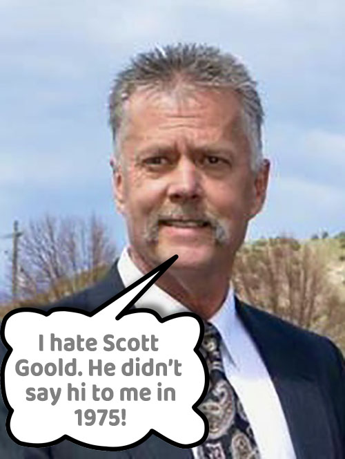 I hate Scott Goold. He didn’t 
say hi to me in 1975!